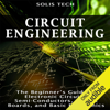 Circuit Engineering: The Beginner's Guide to Electronic Circuits, Semi-Conductors, Circuit Boards, and Basic Electronics (Unabridged) - Solis Tech