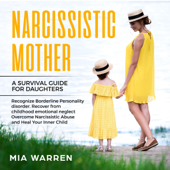 Narcissistic Mother: A Survival Guide for Daughters: Recognize Borderline Personality Disorder. Recover from Childhood Emotional Neglect, Overcome Narcissistic Abuse and Heal Your Inner Child (Unabridged) - Mia Warren