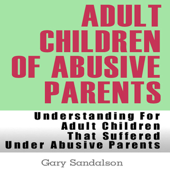 Adult Children of Abusive Parents: Understanding for Adult Children That Suffered Under Abusive Parents (Unabridged) - Gary Sandalson Cover Art