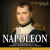 Napoleon: The True Story of the Life & Time of Napoleon Bonaparte the Emperor of France: Royalty Biography (Unabridged) - The History Journals & Liam Dale
