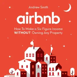 Airbnb: How to Make a Six Figure Income Without Owning Any Property (Unabridged)