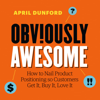Obviously Awesome: How to Nail Product Positioning so Customers Get It, Buy It, Love It - April Dunford
