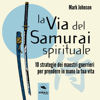La via del Samurai spirituale: 10 strategie dei maestri guerrieri per prendere in mano la tua vita - Mark Johnson