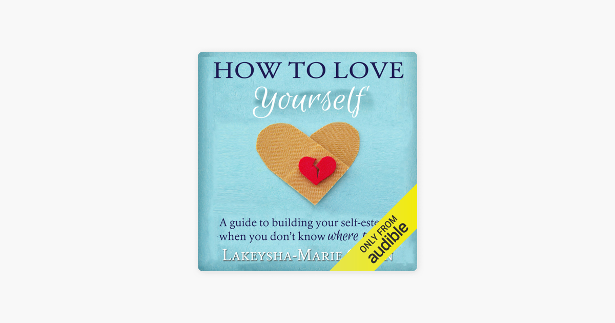 How To Love Yourself A Guide To Building Your Self Esteem When You Don T Know Where To Start Unabridged On Apple Books
