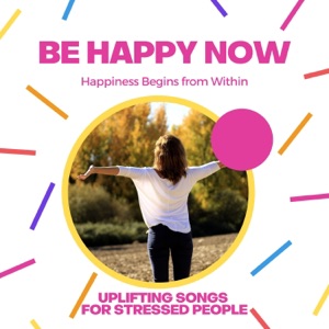 Be Happy Now - Happiness Begins from Within, Uplifting Songs for Stressed People