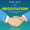 The Art of Negotiation: Learn How to Negotiate the Impossible: Complete Guide to Dramatically Improve Your Communication, Leadership, and Public Speaking Skills (Unabridged) - Kobe Smith