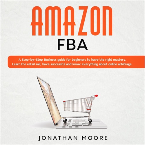 Amazon FBA: A Step-by-Step Business Guide for Beginners to Have the Right Mastery. Learn the Retail Sail, Have Successful and Know Everything About Online Arbitrage (Unabridged) cover