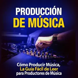 Producción de Música [Music Production]: Cómo Producir Música, La Guía Fácil de Leer para Productores de Música [How to Produce Music, the Easy to Read Guide for Music Producers] (Unabridged)