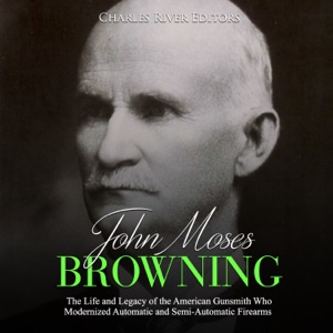 John Moses Browning: The Life and Legacy of the American Gunsmith Who Modernized Automatic and Semi-Automatic Firearms