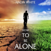 How to Be Alone: How to Be Yourself, Discover Loneliness, Manage Social Communication, Rise Above Social Anxiety, Survive Among the Mass, Quiet Your Inner Critic and Boost Your Courage to Stand Alone (Unabridged) - Nadia White