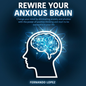 Rewire Your Anxious Brain: Change Your Mind by Eliminating Anxiety and Phobias with the Power of Positive Thinking and Start to Be Successful in Your Life. (Unabridged)