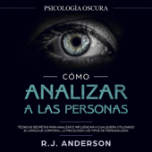 Cómo analizar a las personas: Psicología Oscura - Técnicas secretas para analizar e influenciar a cualquiera utilizando el lenguaje corporal, la psicología humana y los tipos de personalidad - R.J. Anderson