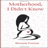 Motherhood, I Didn't Know: An Awe Inspiring Collection of Letters, Mothers Have Written to Their Younger Selves About Motherhood (Unabridged) - Sharonda Freeman