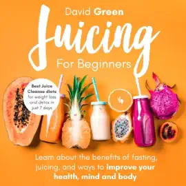 Juicing for Beginners: Best Juice Cleanse Diets for Weight Loss and Detox in Just 7 Days. Learn About the Benefits of Fasting, Juicing, and Ways to Improve Your Health, Mind, and Body (Unabridged)