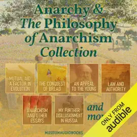 Anarchy & the Philosophy of Anarchism Collection: Mutual Aid: A Factor in Evolution, The Conquest of Bread, An Appeal to the Young, Law and Authority, Anarchism and Other Essays, My Further Disillusionment in Russia, and More (Unabridged)