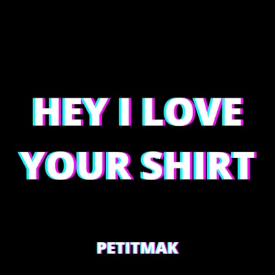 PetitMak - Hey I Love Your Shirt