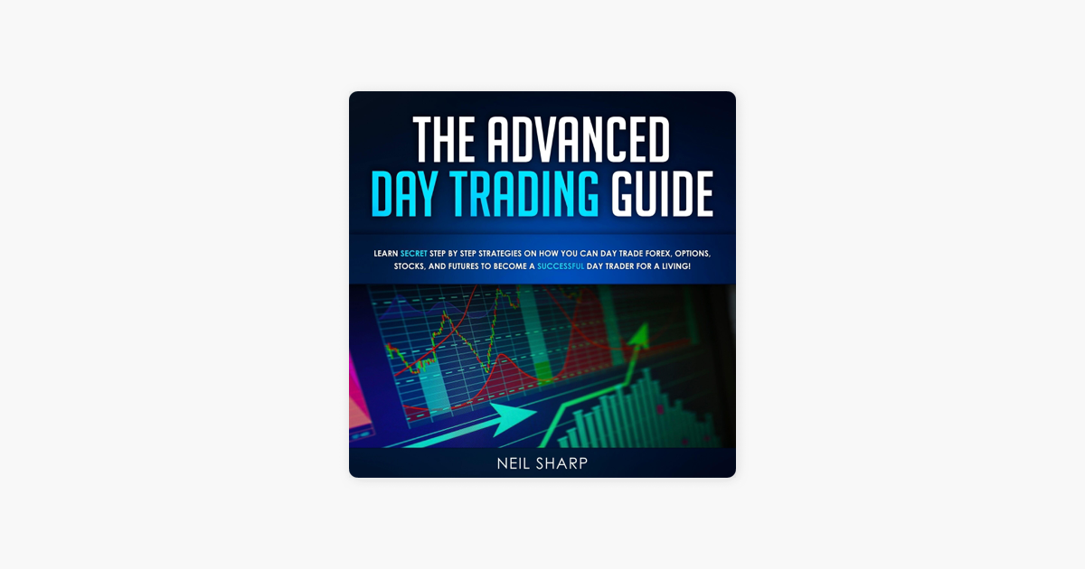 The Advanced Day Trading Guide Learn Secret Strategies On How You Can Day Trade Forex Options Stocks And Futures To Become A Successful Day - 
