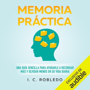 Memoria Práctica [Practical Memory]: Una Guía Sencilla para Ayudarle a Recordar Más y Olvidar Menos en su Vida Diaria [A Simple Guide to Help You Remember More and Forget Less in Your Daily Life] (Unabridged)