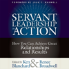 Servant Leadership in Action: How You Can Achieve Great Relationships and Results - Ken Blanchard & Renee Broadwell