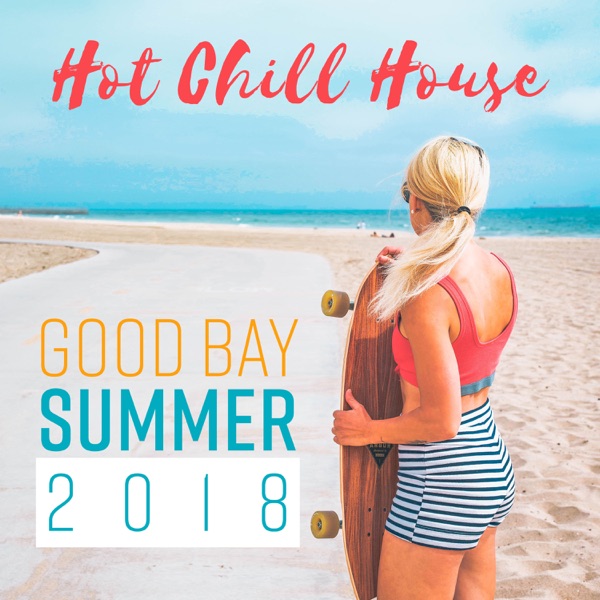 Hot Chill House: Good Bay Summer 2018 - Sunny Memories, Lounge Bar, Deep Relax - Chill Music Universe