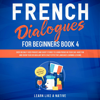 French Dialogues for Beginners Book 4: Over 100 Daily Used Phrases & Short Stories to Learn French in Your Car. Have Fun and Grow Your Vocabulary with Crazy Effective Language Learning Lessons - Learn Like a Native