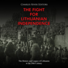 The Fight for Lithuanian Independence: The History and Legacy of Lithuania in the 20th Century - Charles River Editors