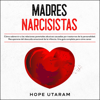 Madres Narcisistas [Narcissistic Mothers]: Cómo sobrevivir a las relaciones parentales abusivas causadas por trastornos de la personalidad. Recuperarse del descuido emocional de la infancia. Una guía completa para cómo sanar  (Unabridged) - Hope Utaram