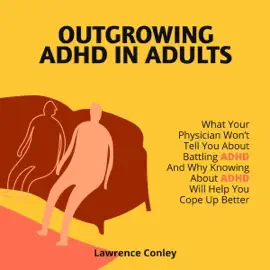 Outgrowing ADHD in Adults: What Your Physician Won’t Tell You About Battling ADHD and Why Knowing About ADHD Will Help You Cope Up Better (Unabridged)