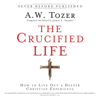 The Crucified Life: How To Live Out A Deeper Christian Experience - A.W. Tozer
