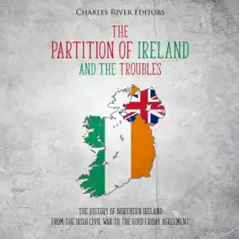 The Partition of Ireland and the Troubles: The History of Northern Ireland from the Irish Civil War to the Good Friday Agreement (Unabridged)