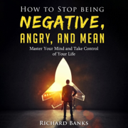 How to Stop Being Negative, Angry, and Mean: Master Your Mind and Take Control of Your Life (Unabridged)