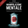 Persuasione - Tecniche Proibite di Manipolazione Mentale: Come convincere le persone, influenzare le loro decisioni e diventare un comunicatore carismatico e irresistibile - Roberto Morelli