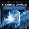 Inteligencia Artificial [Artificial Intelligence]: Una Guía Completa Sobre la IA, el Aprendizaje Automático, el Internet de las Cosas, la Robótica, el Aprendizaje Profundo, el Análisis Predictivo y el Aprendizaje Reforzado (Unabridged) - Neil Wilkins