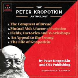 The Peter Kropotkin Anthology (Annotated): The Conquest of Bread, Mutual Aid: A Factor of Evolution, Fields, Factories and Workshops, An Appeal to the Young and The Life of Kropotkin (Unabridged)