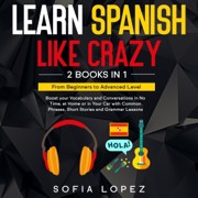 Learn Spanish like Crazy: 2 Books in 1: Boost Your Vocabulary & Conversations in No Time, at Home or in Your Car with Common Phrases, Short Stories & Grammar Lessons. From Beginners to Advanced Level (Unabridged)