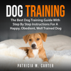 Dog Training: The Best Dog Training Guide With Step By Step Instructions For A Happy, Obedient, Well Trained Dog - Patricia M. Carter