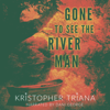 Gone to See the River Man (Unabridged) - Kristopher Triana