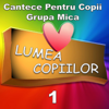 Cantece Pentru Copii Grupa Mica 1 - Lumea Copiilor