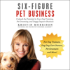 Six-Figure Pet Business: Unleash the Potential in Your Dog Training, Pet Grooming, and Doggy Daycare Business (Unabridged) - Kristin Morrison