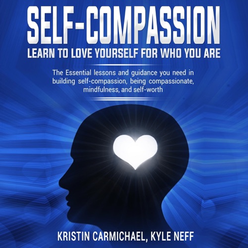 Self-Compassion: Learn to Love Yourself for Who You Are: The Essential Lessons and Guidance You Need in Building Self-Compassion, Being Compassionate, Mindfulness, and Self-Worth (Unabridged) cover