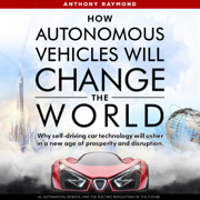 audiobook How Autonomous Vehicles Will Change the World: Why Self-Driving Car Technology Will Usher in a New Age of Prosperity and Disruption. AI, Automation, Robots, and the Electric Revolution of the Future (Unabridged)