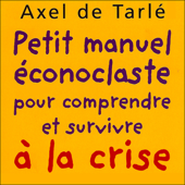 Petit manuel éconoclaste - pour comprendre et survivre à la crise - Axel de Tarlé
