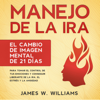 Manejo de la ira [Anger Management]: El cambio de imagen mental de 21 días para tomar el control de tus emociones y conseguir liberarte de la ira, el estrés y la ansiedad ... Emocional Práctica nº 2 [The 21-Day Mental Makeover to Take Control of Your - James W. Williams