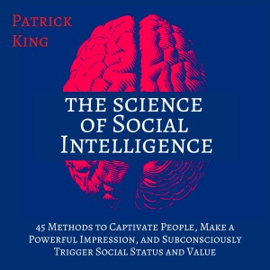 The Science of Social Intelligence (Second Edition): 45 Methods to Captivate People, Make a Powerful Impression, and Subconsciously Trigger Social Status and Value (The Psychology of Social Dynamics, Book 7) (Unabridged)