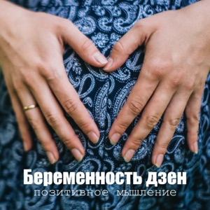 Беременность дзен: позитивное мышление, хорошое настроение, спокойствие, пренатальная йога