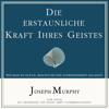 Die erstaunliche Kraft Ihres Geistes. Wie man zu Glück, Reichtum und Zufriedenheit gelangt - Joseph Murphy