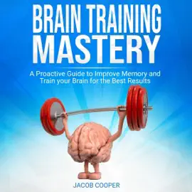 Brain Training Mastery: A Proactive Guide to Improve Memory and Train Your Brain for the Best Results (Unabridged)