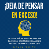 ¡Deja de pensar en exceso! [Stop Overthinking!]: Una guía práctica para reconectar tu cerebro, derrotar el pensamiento negativo y tomar el control de tu vida [A Practical Guide to Rewiring Your Brain, Defeating Negative Thinking, and Taking Control of - Devin White