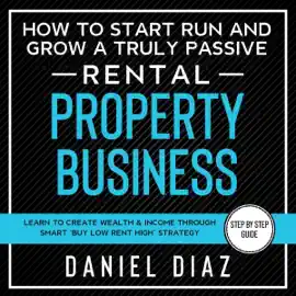 How to Start Run and Grow a Truly Passive Rental Property Business: Learn to Create Wealth & Income Through Smart ‘Buy Low Rent High’ Strategy (Unabridged)