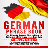 German Phrase Book: The Ultimate German Phrase Book for Travelers of Germany, Including Over 1,000 Phrases for Accommodations, Eating, Traveling, Shopping, and More (Unabridged) - Language Learning University Cover Art